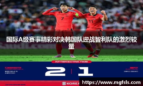国际A级赛事精彩对决韩国队迎战智利队的激烈较量